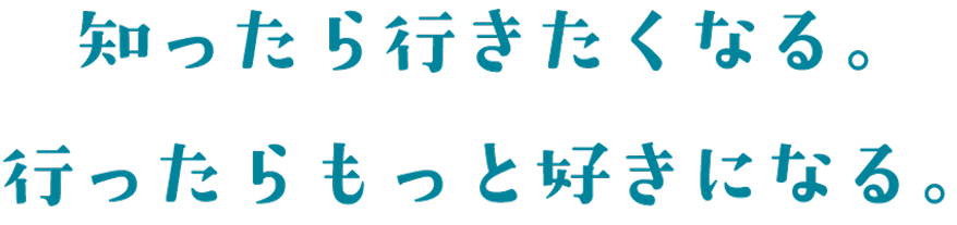 知ったら行きたくなる。行ったらもっと好きになる。